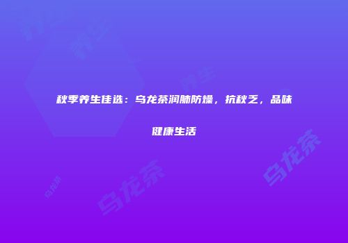 秋季养生佳选：乌龙茶润肺防燥，抗秋乏，品味健康生活