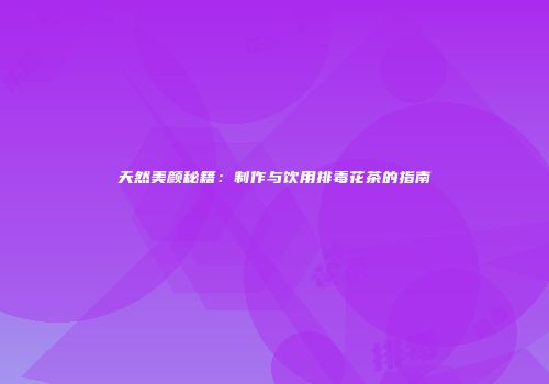 天然美颜秘籍：制作与饮用排毒花茶的指南
