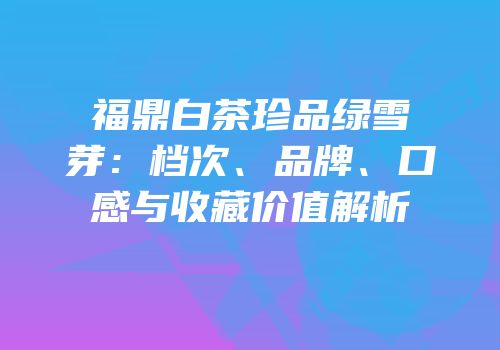 福鼎白茶珍品绿雪芽：档次、品牌、口感与收藏价值解析