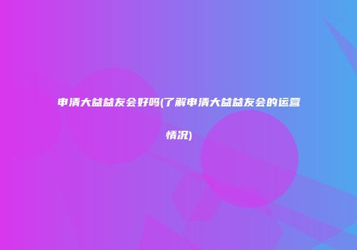 申清大益益友会好吗(了解申清大益益友会的运营情况)