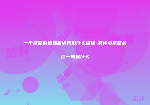 一个茶壶的遭遇告诉我们什么道理-茶杯与茶壶最后一句是什么