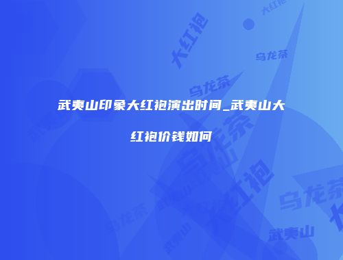 武夷山印象大红袍演出时间_武夷山大红袍价钱如何