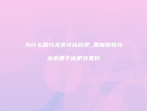 为什么喝乌龙茶可以减肥_黑咖啡和乌龙茶哪个减肥效果好