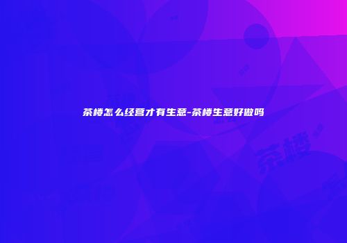 茶楼怎么经营才有生意-茶楼生意好做吗