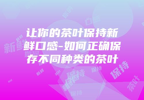 让你的茶叶保持新鲜口感-如何正确保存不同种类的茶叶