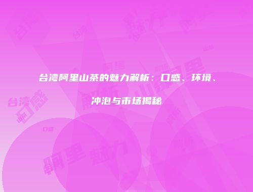 台湾阿里山茶的魅力解析：口感、环境、冲泡与市场揭秘