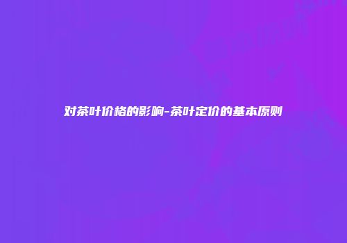 对茶叶价格的影响-茶叶定价的基本原则