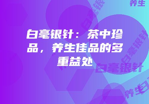 白毫银针：茶中珍品，养生佳品的多重益处