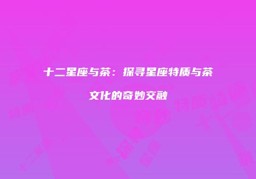 十二星座与茶：探寻星座特质与茶文化的奇妙交融