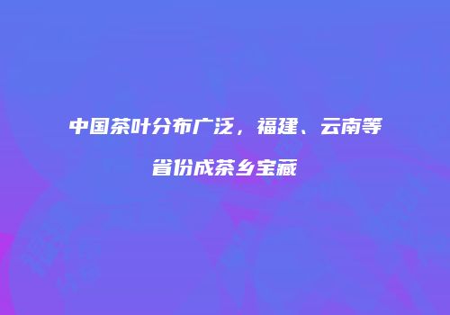 中国茶叶分布广泛，福建、云南等省份成茶乡宝藏