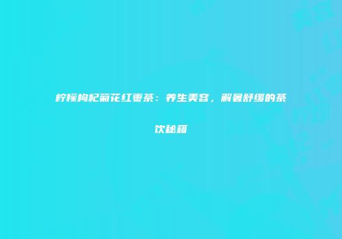 柠檬枸杞菊花红枣茶：养生美容，解暑舒缓的茶饮秘籍