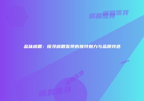 品味峨眉：探寻峨眉雪芽的独特魅力与品质特色