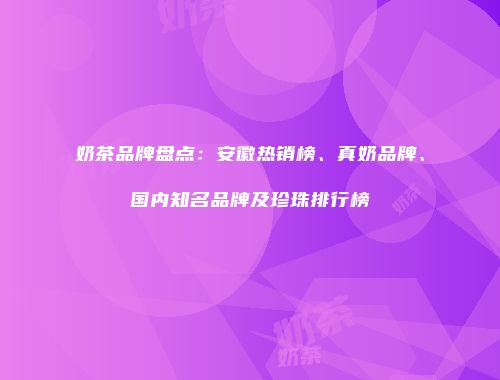 奶茶品牌盘点：安徽热销榜、真奶品牌、国内知名品牌及珍珠排行榜