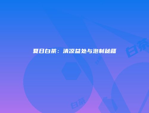 夏日白茶：清凉益处与泡制秘籍