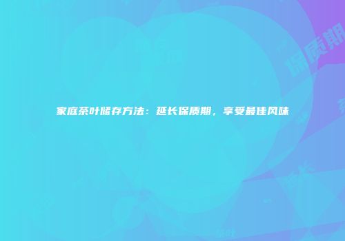 家庭茶叶储存方法：延长保质期，享受最佳风味