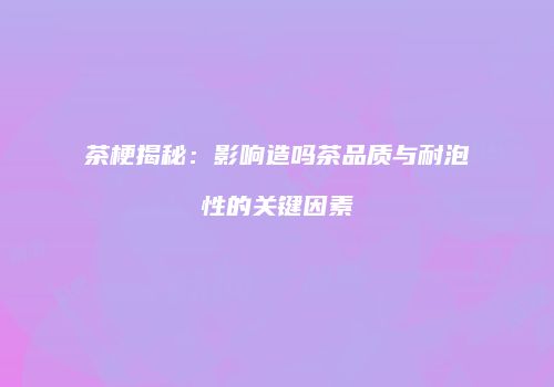 茶梗揭秘：影响造吗茶品质与耐泡性的关键因素