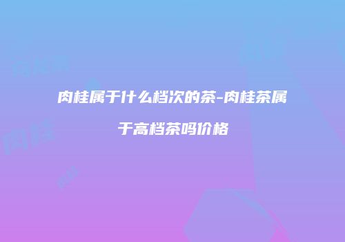 肉桂属于什么档次的茶-肉桂茶属于高档茶吗价格