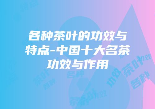 各种茶叶的功效与特点-中国十大名茶功效与作用