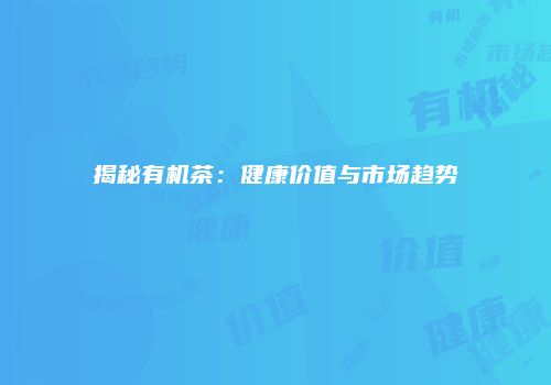 揭秘有机茶：健康价值与市场趋势