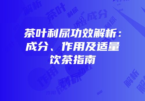 茶叶利尿功效解析：成分、作用及适量饮茶指南