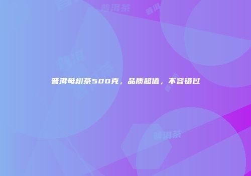 普洱母树茶500克，品质超值，不容错过