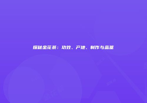 探秘金花茶：功效、产地、制作与品鉴