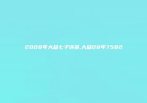 2008年大益七子饼茶,大益08年7582
