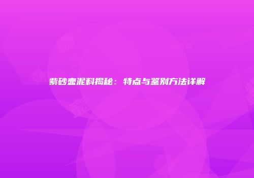 紫砂壶泥料揭秘：特点与鉴别方法详解
