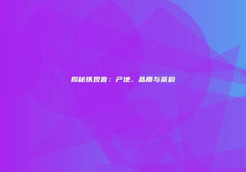 揭秘铁观音：产地、品质与茶韵