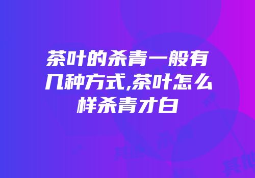 茶叶的杀青一般有几种方式,茶叶怎么样杀青才白