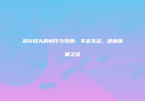 茶叶枕头的制作与妙用：丰富生活，健康睡眠之道