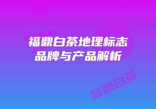 福鼎白茶地理标志品牌与产品解析