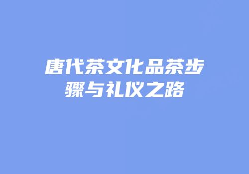 唐代茶文化品茶步骤与礼仪之路