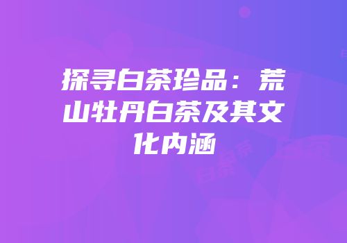 探寻白茶珍品：荒山牡丹白茶及其文化内涵
