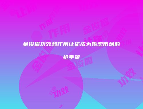 金俊眉功效和作用让你成为婚恋市场的抢手货