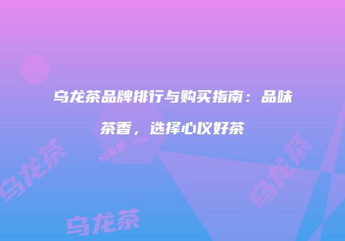 乌龙茶品牌排行与购买指南：品味茶香，选择心仪好茶