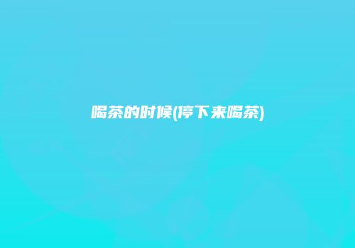 喝茶的时候(停下来喝茶)