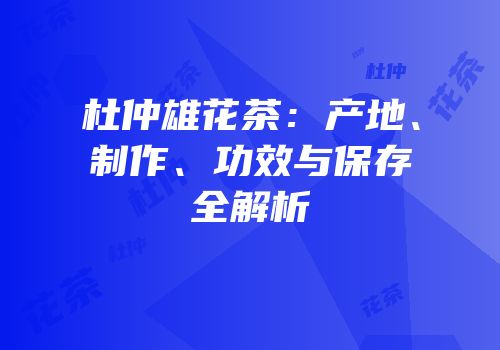 杜仲雄花茶：产地、制作、功效与保存全解析