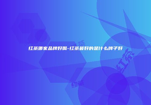 红茶哪家品牌好喝-红茶最好的是什么牌子好