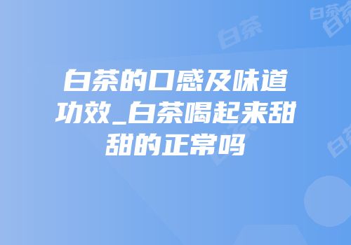 白茶的口感及味道功效_白茶喝起来甜甜的正常吗