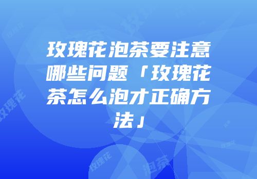 玫瑰花泡茶要注意哪些问题「玫瑰花茶怎么泡才正确方法」