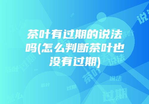 茶叶有过期的说法吗(怎么判断茶叶也没有过期)