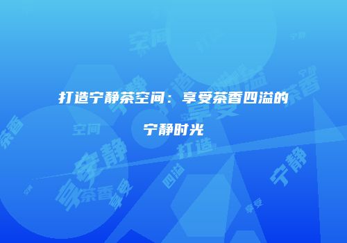 打造宁静茶空间：享受茶香四溢的宁静时光