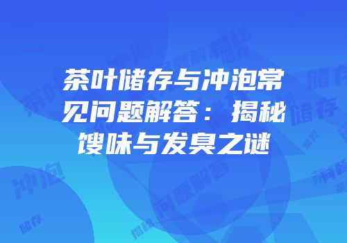 茶叶储存与冲泡常见问题解答：揭秘馊味与发臭之谜