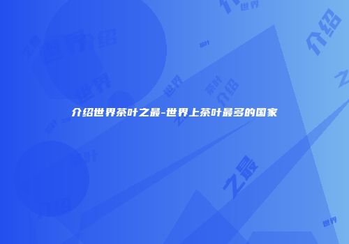 介绍世界茶叶之最-世界上茶叶最多的国家