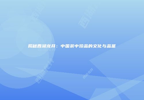 揭秘西湖龙井：中国茶中珍品的文化与品鉴