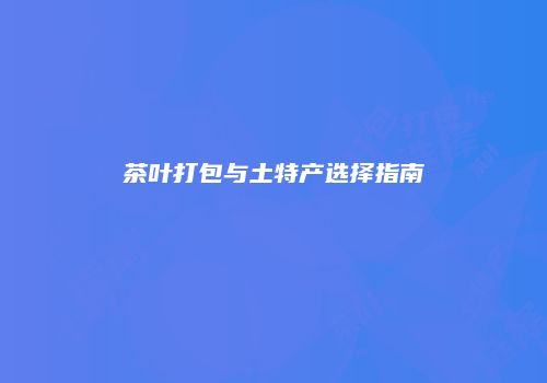 茶叶打包与土特产选择指南