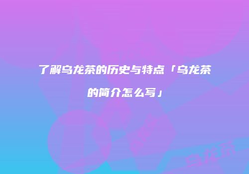 了解乌龙茶的历史与特点「乌龙茶的简介怎么写」