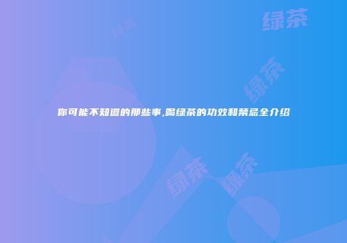 你可能不知道的那些事,喝绿茶的功效和禁忌全介绍