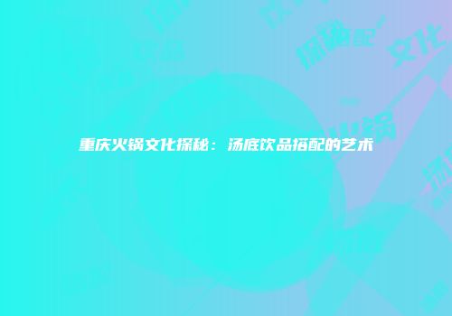 重庆火锅文化探秘：汤底饮品搭配的艺术
